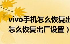 vivo手机怎么恢复出厂设置按键（vivo手机怎么恢复出厂设置）