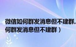 微信如何群发消息但不建群,文字描述如何群发信息（微信如何群发消息但不建群）