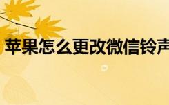 苹果怎么更改微信铃声（微信铃声如何更改）