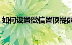 如何设置微信置顶提醒（如何设置微信置顶）