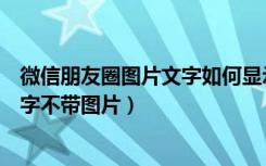 微信朋友圈图片文字如何显示完整（微信朋友圈如何只发文字不带图片）