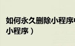 如何永久删除小程序中的内容（如何永久删除小程序）