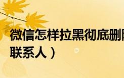 微信怎样拉黑彻底删除联系人（微信怎么拉黑联系人）