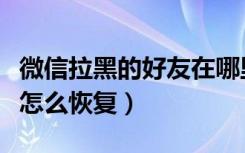 微信拉黑的好友在哪里恢复（微信拉黑的好友怎么恢复）