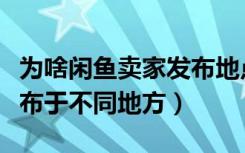 为啥闲鱼卖家发布地点不停变换（闲鱼卖家发布于不同地方）