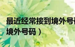 最近经常接到境外号码怎么办（不小心接听到境外号码）