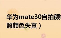 华为mate30自拍颜色失真（华为mate30拍照颜色失真）