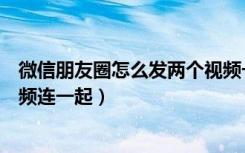 微信朋友圈怎么发两个视频一起（微信朋友圈怎么发多个视频连一起）