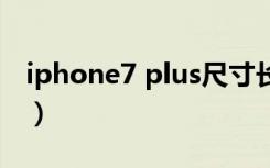 iphone7 plus尺寸长宽（iphone7plus尺寸）