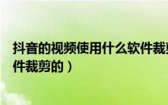 抖音的视频使用什么软件裁剪的（抖音上的视频是用什么软件裁剪的）