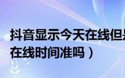 抖音显示今天在线但是不显示时间（抖音显示在线时间准吗）