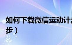 如何下载微信运动计步（微信第二天从几点计步）