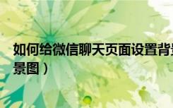 如何给微信聊天页面设置背景图（如何设置微信聊天界面背景图）