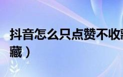 抖音怎么只点赞不收藏（抖音怎么只点赞不收藏）