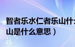 智者乐水仁者乐山什么意思（智者乐水仁者乐山是什么意思）