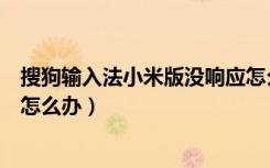 搜狗输入法小米版没响应怎么办（搜狗输入法小米版无响应怎么办）