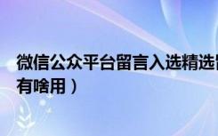 微信公众平台留言入选精选留言（微信留言入选为精选留言有啥用）