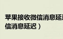 苹果接收微信消息延迟怎么设置（苹果接收微信消息延迟）