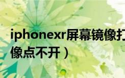 iphonexr屏幕镜像打不开（iphonexr屏幕镜像点不开）