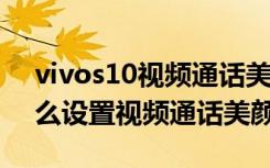 vivos10视频通话美颜怎么设置（vivos1怎么设置视频通话美颜）