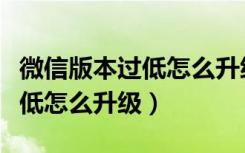 微信版本过低怎么升级最新版本（微信版本过低怎么升级）