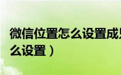 微信位置怎么设置成只显示中国（微信位置怎么设置）