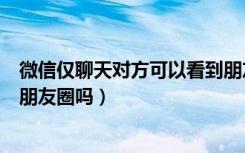 微信仅聊天对方可以看到朋友圈吗（微信仅聊天别人能看到朋友圈吗）