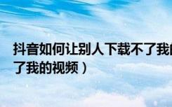 抖音如何让别人下载不了我的视频（抖音如何让别人下载不了我的视频）