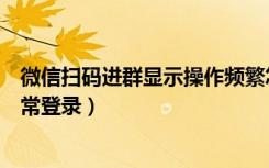 微信扫码进群显示操作频繁怎么办（微信扫码进群显示非正常登录）