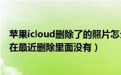 苹果icloud删除了的照片怎么恢复（苹果手机照片删了但是在最近删除里面没有）