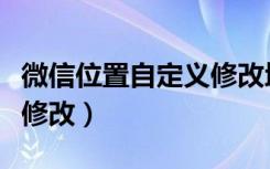 微信位置自定义修改地区（微信地理位置如何修改）