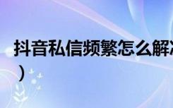 抖音私信频繁怎么解决（抖音私信多少会频繁）