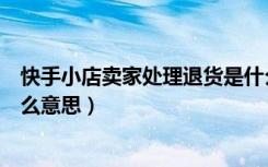 快手小店卖家处理退货是什么意思（快手小店协商退货是什么意思）