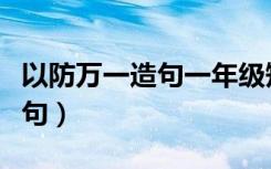 以防万一造句一年级短一点（以防万一怎么造句）