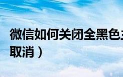 微信如何关闭全黑色主题（微信黑色主题怎么取消）