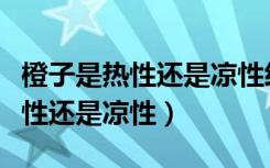 橙子是热性还是凉性经期可以吃吗（橙子是热性还是凉性）