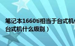 笔记本1660ti相当于台式机什么显卡（笔记本1660ti相当于台式机什么级别）