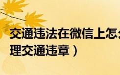 交通违法在微信上怎么处理（如何使用微信处理交通违章）