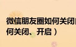 微信朋友圈如何关闭自动下载（微信朋友圈如何关闭、开启）