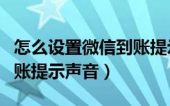 怎么设置微信到账提示铃声（怎么设置微信到账提示声音）