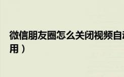 微信朋友圈怎么关闭视频自动缓存（微信朋友圈怎么关闭停用）