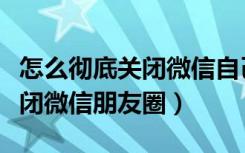 怎么彻底关闭微信自己的朋友圈（怎么彻底关闭微信朋友圈）