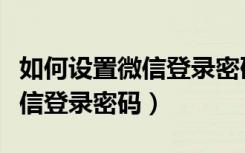 如何设置微信登录密码和手机号（如何设置微信登录密码）