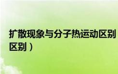 扩散现象与分子热运动区别（扩散现象和分子热运动有什么区别）