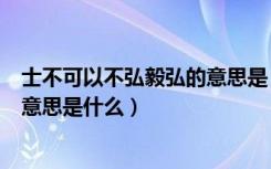 士不可以不弘毅弘的意思是（士不可以不弘毅任重而道远的意思是什么）