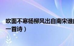 吹面不寒杨柳风出自南宋谁的绝技（吹面不寒杨柳风出自哪一首诗）