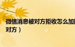 微信消息被对方拒收怎么加回来（微信消息被拒收怎么联系对方）