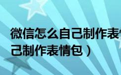 微信怎么自己制作表情包加字体（微信怎么自己制作表情包）