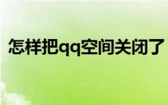 怎样把qq空间关闭了（怎样把qq空间关闭）