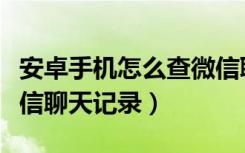 安卓手机怎么查微信聊天记录（安卓如何查微信聊天记录）